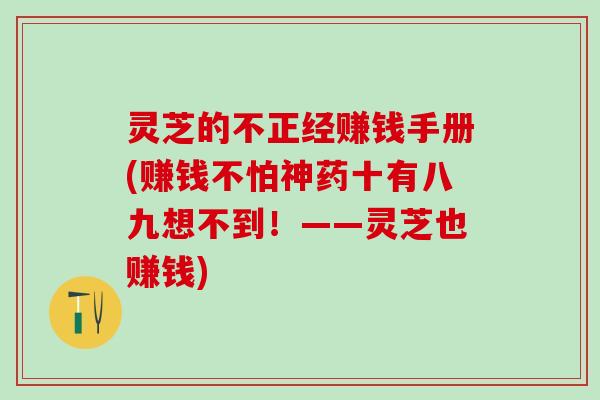 灵芝的不正经赚钱手册(赚钱不怕神药十有八九想不到！——灵芝也赚钱)