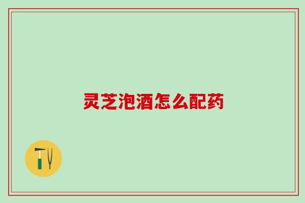 灵芝泡酒怎么配药