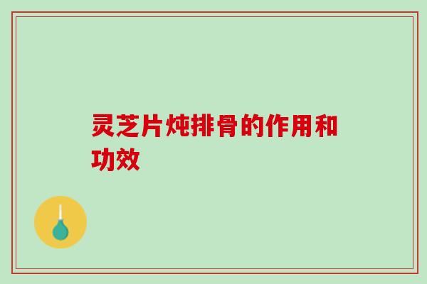 灵芝片炖排骨的作用和功效