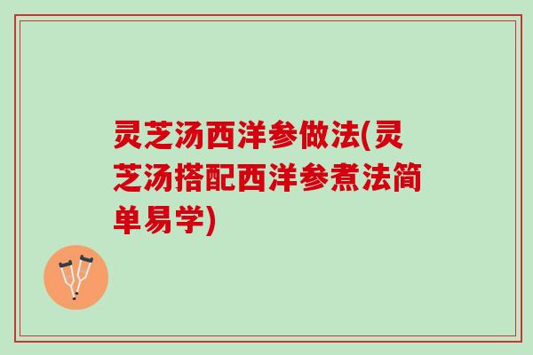 灵芝汤西洋参做法(灵芝汤搭配西洋参煮法简单易学)