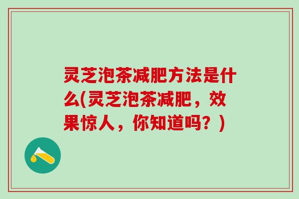 灵芝泡茶方法是什么(灵芝泡茶，效果惊人，你知道吗？)