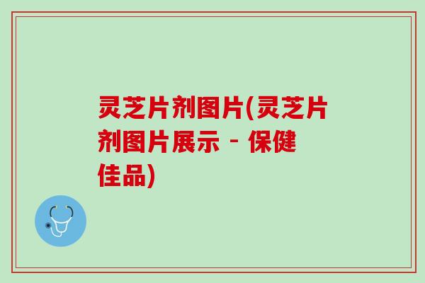 灵芝片剂图片(灵芝片剂图片展示 - 保健佳品)