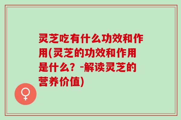 灵芝吃有什么功效和作用(灵芝的功效和作用是什么？-解读灵芝的营养价值)