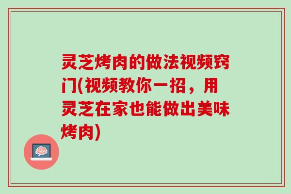 灵芝烤肉的做法视频窍门(视频教你一招，用灵芝在家也能做出美味烤肉)