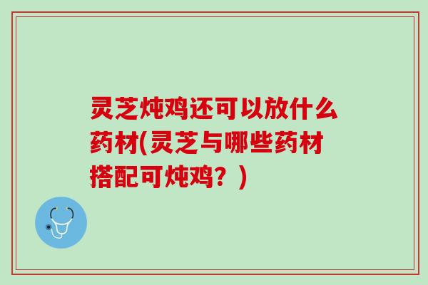 灵芝炖鸡还可以放什么药材(灵芝与哪些药材搭配可炖鸡？)