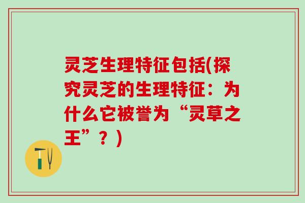 灵芝生理特征包括(探究灵芝的生理特征：为什么它被誉为“灵草之王”？)