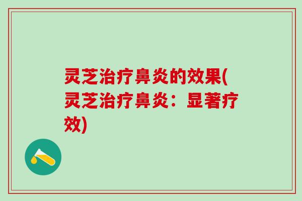 灵芝治疗鼻炎的效果(灵芝治疗鼻炎：显著疗效)