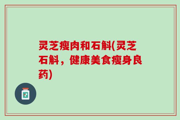 灵芝瘦肉和石斛(灵芝石斛，健康美食瘦身良药)