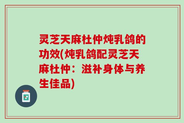灵芝天麻杜仲炖乳鸽的功效(炖乳鸽配灵芝天麻杜仲：滋补身体与养生佳品)