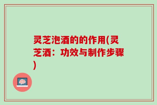 灵芝泡酒的的作用(灵芝酒：功效与制作步骤)
