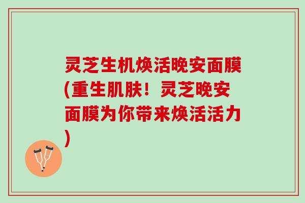 灵芝生机焕活晚安面膜(重生肌肤！灵芝晚安面膜为你带来焕活活力)