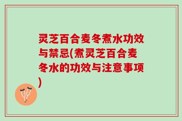灵芝百合麦冬煮水功效与禁忌(煮灵芝百合麦冬水的功效与注意事项)