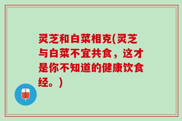 灵芝和白菜相克(灵芝与白菜不宜共食，这才是你不知道的健康饮食经。)