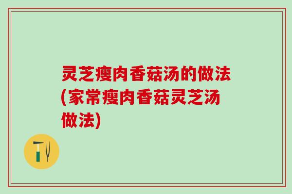灵芝瘦肉香菇汤的做法(家常瘦肉香菇灵芝汤做法)