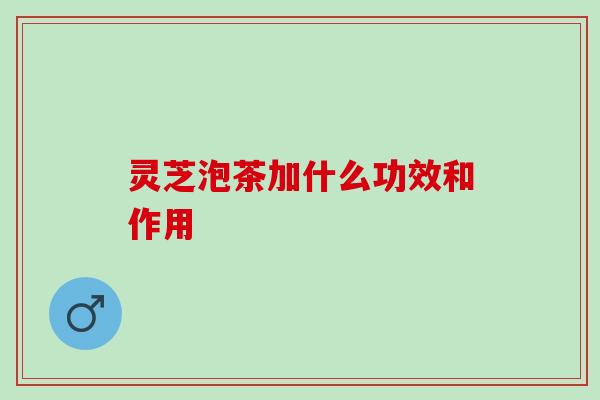 灵芝泡茶加什么功效和作用
