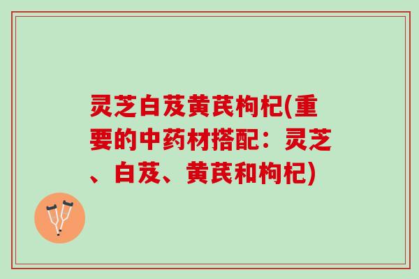 灵芝白芨黄芪枸杞(重要的材搭配：灵芝、白芨、黄芪和枸杞)