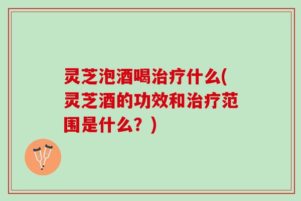 灵芝泡酒喝什么(灵芝酒的功效和范围是什么？)