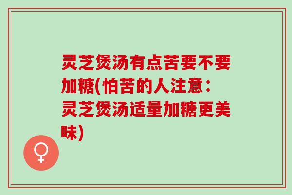 灵芝煲汤有点苦要不要加糖(怕苦的人注意：灵芝煲汤适量加糖更美味)