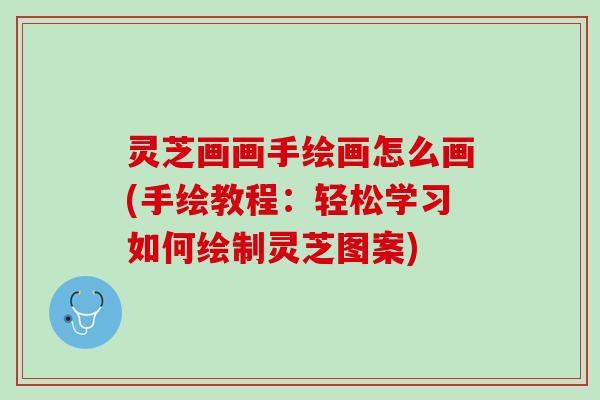灵芝画画手绘画怎么画(手绘教程：轻松学习如何绘制灵芝图案)