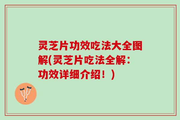 灵芝片功效吃法大全图解(灵芝片吃法全解：功效详细介绍！)
