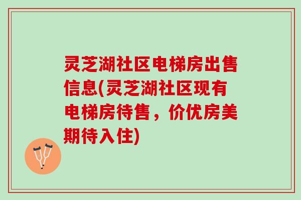 灵芝湖社区电梯房出售信息(灵芝湖社区现有电梯房待售，价优房美期待入住)