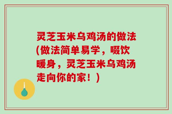 灵芝玉米乌鸡汤的做法(做法简单易学，啜饮暖身，灵芝玉米乌鸡汤走向你的家！)