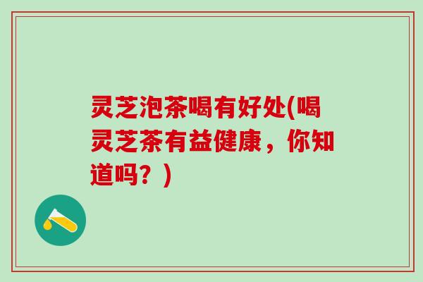 灵芝泡茶喝有好处(喝灵芝茶有益健康，你知道吗？)