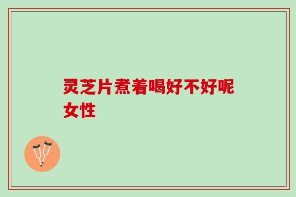 灵芝片煮着喝好不好呢女性