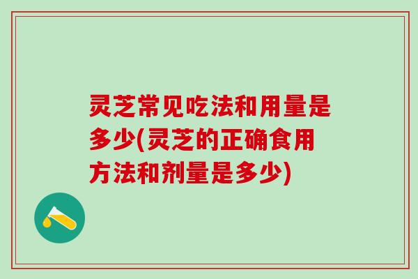 灵芝常见吃法和用量是多少(灵芝的正确食用方法和剂量是多少)