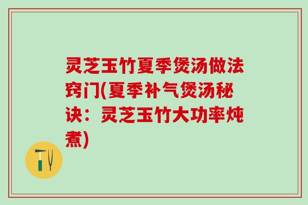 灵芝玉竹夏季煲汤做法窍门(夏季补气煲汤秘诀：灵芝玉竹大功率炖煮)