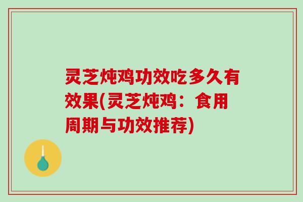 灵芝炖鸡功效吃多久有效果(灵芝炖鸡：食用周期与功效推荐)