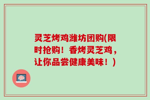 灵芝烤鸡潍坊团购(限时抢购！香烤灵芝鸡，让你品尝健康美味！)