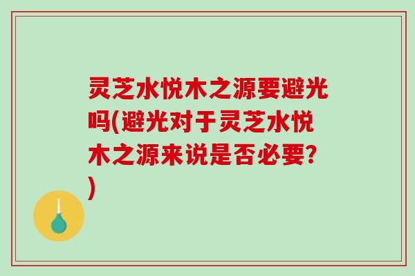 灵芝水悦木之源要避光吗(避光对于灵芝水悦木之源来说是否必要？)