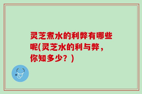 灵芝煮水的利弊有哪些呢(灵芝水的利与弊，你知多少？)