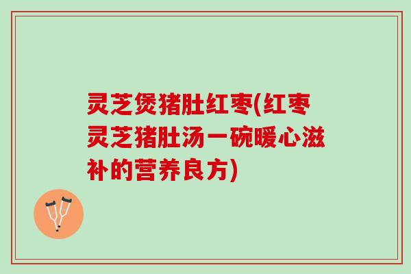 灵芝煲猪肚红枣(红枣灵芝猪肚汤一碗暖心滋补的营养良方)