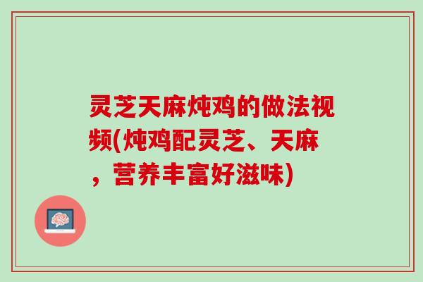 灵芝天麻炖鸡的做法视频(炖鸡配灵芝、天麻，营养丰富好滋味)