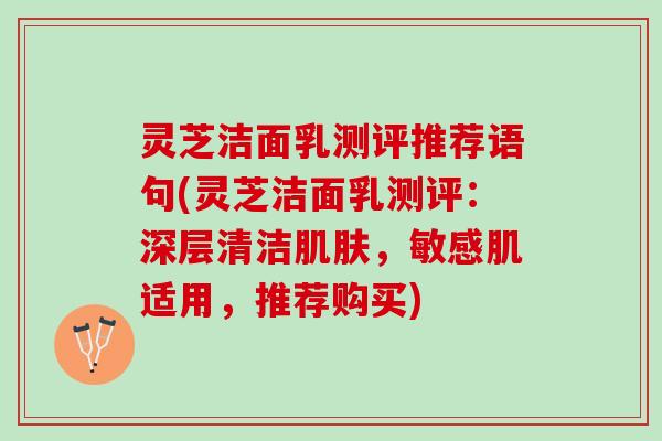 灵芝洁面乳测评推荐语句(灵芝洁面乳测评：深层清洁肌肤，敏感肌适用，推荐购买)