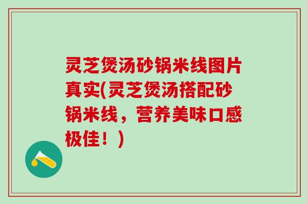 灵芝煲汤砂锅米线图片真实(灵芝煲汤搭配砂锅米线，营养美味口感极佳！)