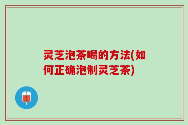 灵芝泡茶喝的方法(如何正确泡制灵芝茶)