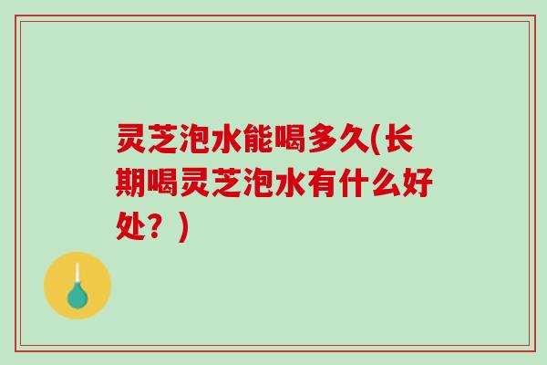 灵芝泡水能喝多久(长期喝灵芝泡水有什么好处？)