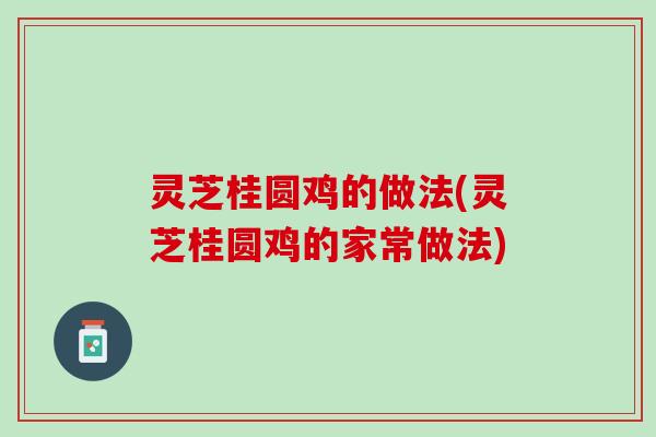 灵芝桂圆鸡的做法(灵芝桂圆鸡的家常做法)