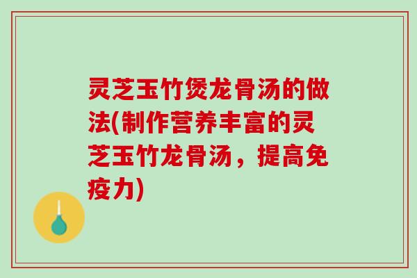 灵芝玉竹煲龙骨汤的做法(制作营养丰富的灵芝玉竹龙骨汤，提高免疫力)