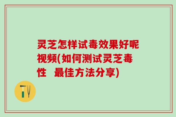 灵芝怎样试毒效果好呢视频(如何测试灵芝毒性  最佳方法分享)