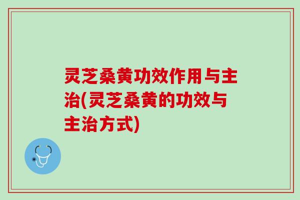 灵芝桑黄功效作用与主治(灵芝桑黄的功效与主治方式)