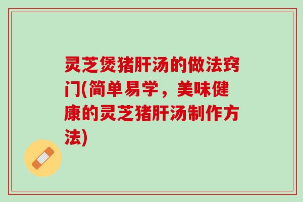 灵芝煲猪肝汤的做法窍门(简单易学，美味健康的灵芝猪肝汤制作方法)