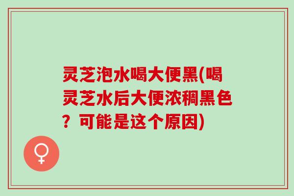灵芝泡水喝大便黑(喝灵芝水后大便浓稠黑色？可能是这个原因)