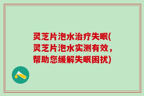 灵芝片泡水(灵芝片泡水实测有效，帮助您缓解困扰)