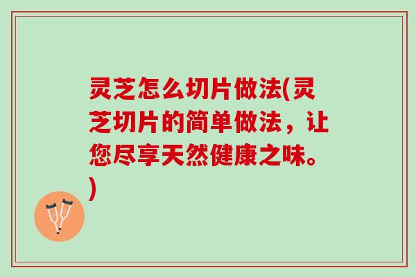 灵芝怎么切片做法(灵芝切片的简单做法,让您尽享天然健康之味。) 灵芝怎么切片做法(灵芝切片的简单做法,让您尽享天然健康之味。)