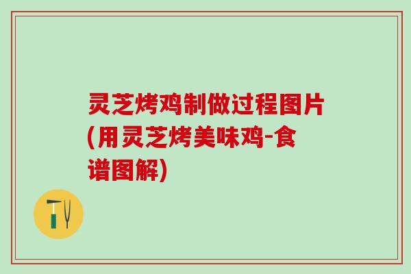 灵芝烤鸡制做过程图片(用灵芝烤美味鸡-食谱图解)