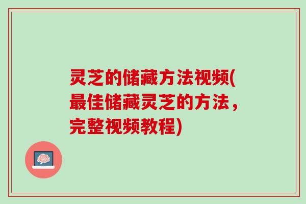灵芝的储藏方法视频(佳储藏灵芝的方法，完整视频教程)